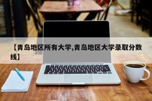 【青岛地区所有大学,青岛地区大学录取分数线】