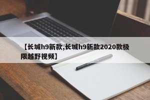 【长城h9新款,长城h9新款2020款极限越野视频】