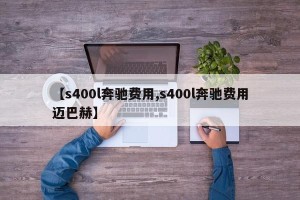 【s400l奔驰费用,s400l奔驰费用迈巴赫】