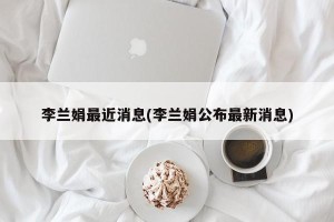 李兰娟最近消息(李兰娟公布最新消息)