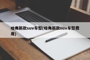 哈弗新款suv车型(哈弗新款suv车型费用)
