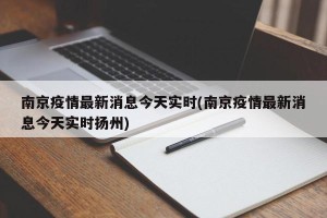 南京疫情最新消息今天实时(南京疫情最新消息今天实时扬州)
