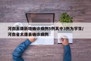 河南太康新增确诊病例5例其中3例为学生/河南省太康县确诊病例