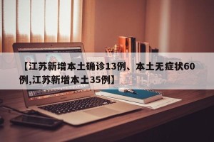 【江苏新增本土确诊13例、本土无症状60例,江苏新增本土35例】