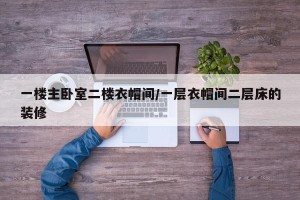 一楼主卧室二楼衣帽间/一层衣帽间二层床的装修
