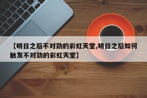 【明日之后不对劲的彩虹天堂,明日之后如何触发不对劲的彩虹天堂】