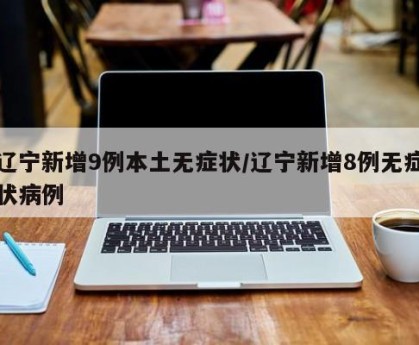 辽宁新增9例本土无症状/辽宁新增8例无症状病例