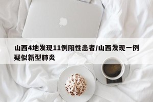 山西4地发现11例阳性患者/山西发现一例疑似新型肺炎