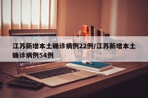 江苏新增本土确诊病例22例/江苏新增本土确诊病例54例