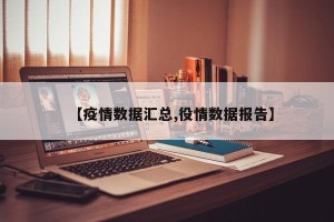 【疫情数据汇总,役情数据报告】