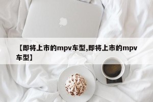 【即将上市的mpv车型,即将上市的mpv车型】