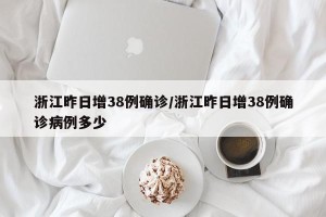 浙江昨日增38例确诊/浙江昨日增38例确诊病例多少