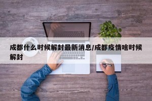 成都什么时候解封最新消息/成都疫情啥时候解封