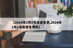 【2024年1月1号高速免费,2024年1月1号高速免费吗】