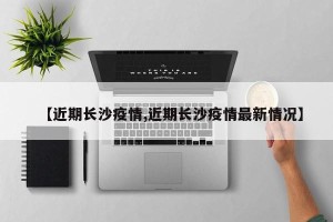 【近期长沙疫情,近期长沙疫情最新情况】