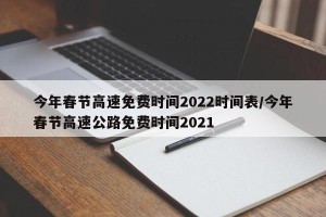 今年春节高速免费时间2022时间表/今年春节高速公路免费时间2021
