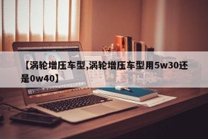 【涡轮增压车型,涡轮增压车型用5w30还是0w40】