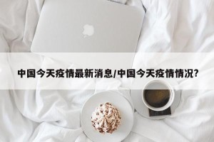 中国今天疫情最新消息/中国今天疫情情况?