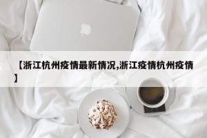 【浙江杭州疫情最新情况,浙江疫情杭州疫情】