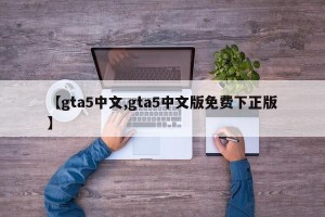 【gta5中文,gta5中文版免费下正版】