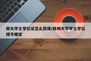 郑大学士学位证怎么获得/郑州大学学士学位授予规定