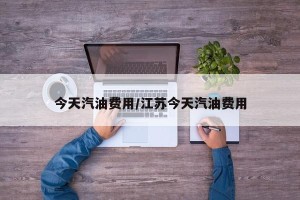 今天汽油费用/江苏今天汽油费用