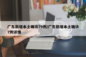 广东新增本土确诊79例/广东新增本土确诊7例详情
