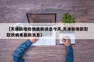 【天津新增疫情最新消息今天,天津新增新型冠状病毒最新消息】