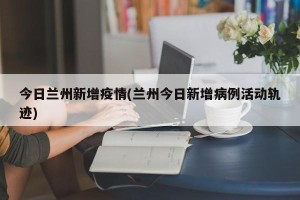 今日兰州新增疫情(兰州今日新增病例活动轨迹)