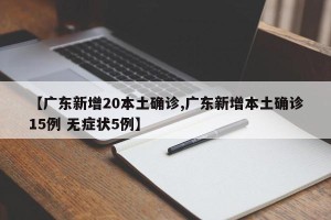 【广东新增20本土确诊,广东新增本土确诊15例 无症状5例】