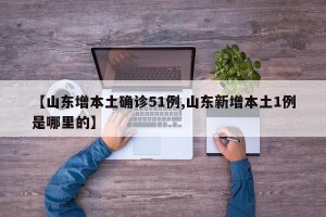 【山东增本土确诊51例,山东新增本土1例是哪里的】