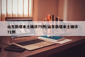 山东新增本土确诊75例/山东新增本土确诊71例