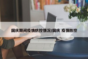 国庆期间疫情防控情况/国庆 疫情防控