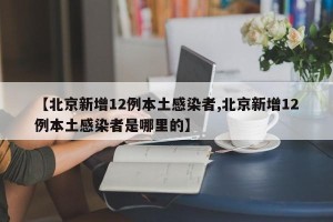 【北京新增12例本土感染者,北京新增12例本土感染者是哪里的】