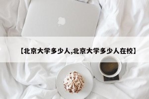 【北京大学多少人,北京大学多少人在校】