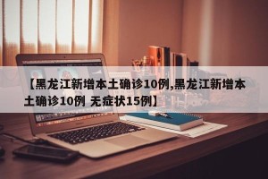 【黑龙江新增本土确诊10例,黑龙江新增本土确诊10例 无症状15例】