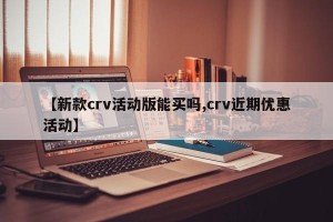 【新款crv活动版能买吗,crv近期优惠活动】