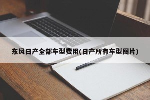 东风日产全部车型费用(日产所有车型图片)