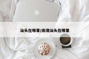 汕头在哪里/南澳汕头在哪里