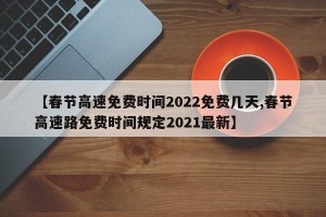 【春节高速免费时间2022免费几天,春节高速路免费时间规定2021最新】