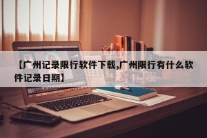 【广州记录限行软件下载,广州限行有什么软件记录日期】
