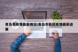 青岛市疫情最新情况/青岛市新冠疫情最新进展