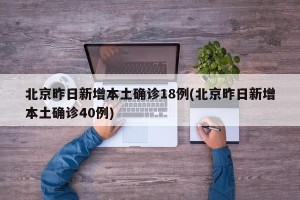 北京昨日新增本土确诊18例(北京昨日新增本土确诊40例)