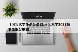 【河北大学多少分录取,河北大学2021最低录取分数线】