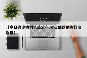 【今日确诊病例轨迹公布,今日确诊病例行动轨迹】