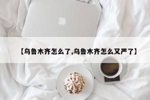 【乌鲁木齐怎么了,乌鲁木齐怎么又严了】