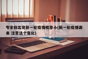 专家称出现新一轮疫情概率小(新一轮疫情袭来 注意这个变化)