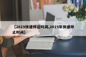 【2019快递停运时间,2019年快递停止时间】