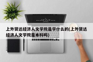上外贤达经济人文学院是学什么的(上外贤达经济人文学院是本科吗)