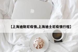 【上海迪斯尼疫情,上海迪士尼疫情行程】